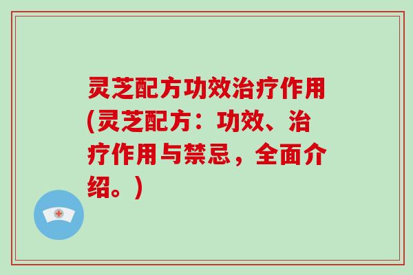 灵芝配方功效作用(灵芝配方:功效、作用与禁忌,全面介绍。) 灵芝配方功效作用(灵芝配方:功效、作用与禁忌,全面介绍。)