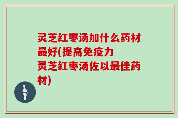 灵芝红枣汤加什么药材好(提高免疫力 灵芝红枣汤佐以佳药材) 灵芝红枣汤加什么药材好(提高免疫力 灵芝红枣汤佐以佳药材)