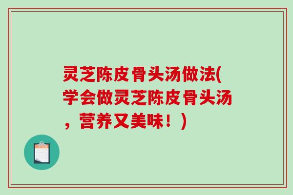 灵芝陈皮骨头汤做法(学会做灵芝陈皮骨头汤,营养又美味!) 灵芝陈皮骨头汤做法(学会做灵芝陈皮骨头汤,营养又美味!)
