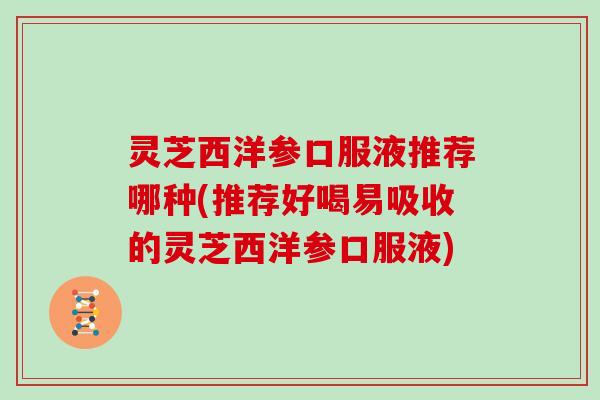 灵芝西洋参口服液推荐哪种(推荐好喝易吸收的灵芝西洋参口服液)