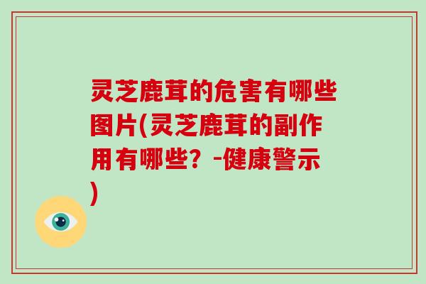 灵芝鹿茸的危害有哪些图片(灵芝鹿茸的副作用有哪些?-健康警示) 灵芝鹿茸的危害有哪些图片(灵芝鹿茸的副作用有哪些?-健康警示)