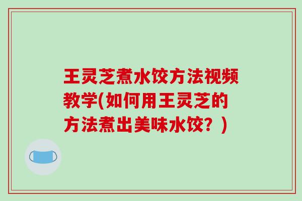 王灵芝煮水饺方法视频教学(如何用王灵芝的方法煮出美味水饺?) 王灵芝煮水饺方法视频教学(如何用王灵芝的方法煮出美味水饺?)