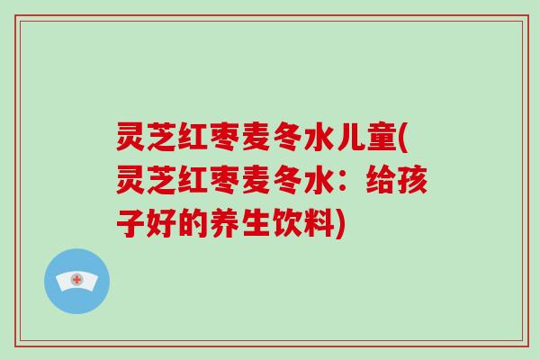 灵芝红枣麦冬水儿童(灵芝红枣麦冬水:给孩子好的养生饮料) 灵芝红枣麦冬水儿童(灵芝红枣麦冬水:给孩子好的养生饮料)