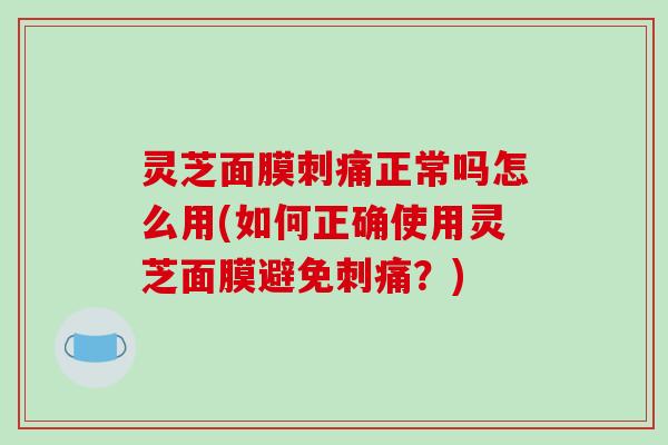 灵芝面膜刺痛正常吗怎么用(如何正确使用灵芝面膜避免刺痛?) 灵芝面膜刺痛正常吗怎么用(如何正确使用灵芝面膜避免刺痛?)