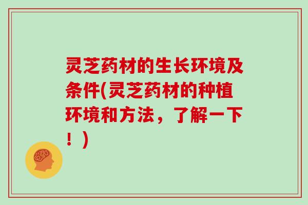 灵芝药材的生长环境及条件(灵芝药材的种植环境和方法,了解一下!) 灵芝药材的生长环境及条件(灵芝药材的种植环境和方法,了解一下!)