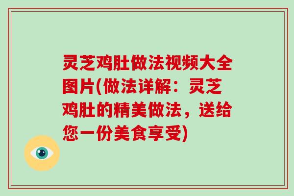 灵芝鸡肚做法视频大全图片(做法详解:灵芝鸡肚的精美做法,送给您一份美食享受) 灵芝鸡肚做法视频大全图片(做法详解:灵芝鸡肚的精美做法,送给您一份美食享受)