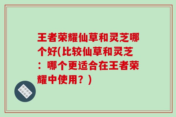 王者荣耀仙草和灵芝哪个好(比较仙草和灵芝:哪个更适合在王者荣耀中使用?) 王者荣耀仙草和灵芝哪个好(比较仙草和灵芝:哪个更适合在王者荣耀中使用?)