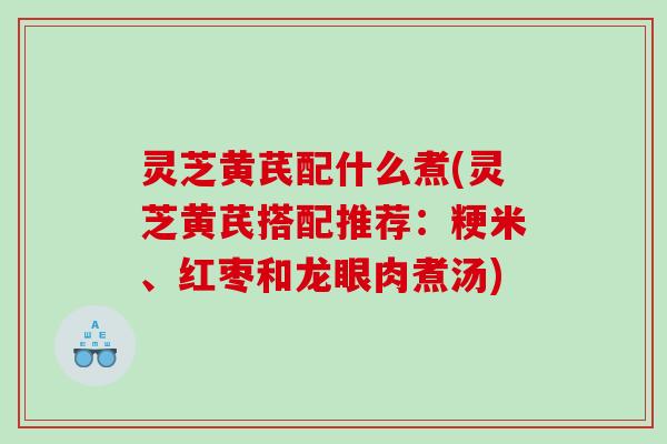 灵芝黄芪配什么煮(灵芝黄芪搭配推荐:粳米、红枣和龙眼肉煮汤) 灵芝黄芪配什么煮(灵芝黄芪搭配推荐:粳米、红枣和龙眼肉煮汤)