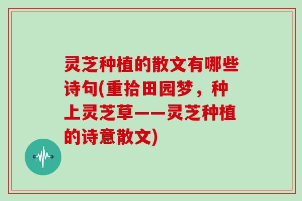 灵芝种植的散文有哪些诗句(重拾田园梦，种上灵芝草——灵芝种植的诗意散文)