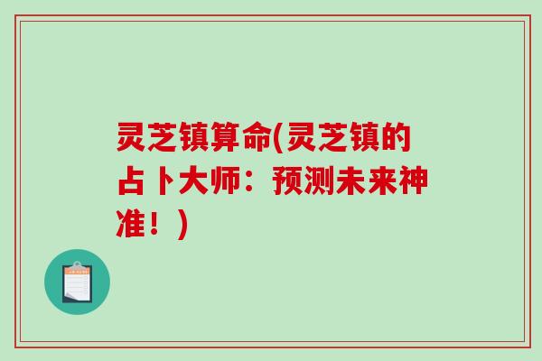 灵芝镇算命(灵芝镇的占卜大师:预测未来神准!) 灵芝镇算命(灵芝镇的占卜大师:预测未来神准!)