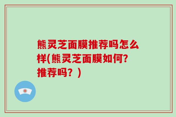 熊灵芝面膜推荐吗怎么样(熊灵芝面膜如何?推荐吗?) 熊灵芝面膜推荐吗怎么样(熊灵芝面膜如何?推荐吗?)
