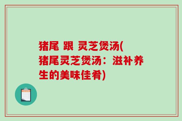 猪尾 跟 灵芝煲汤(猪尾灵芝煲汤:滋补养生的美味佳肴) 猪尾 跟 灵芝煲汤(猪尾灵芝煲汤:滋补养生的美味佳肴)