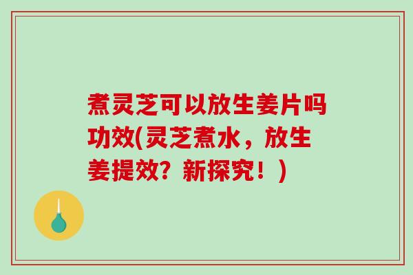 煮灵芝可以放生姜片吗功效(灵芝煮水,放生姜提效?新探究!) 煮灵芝可以放生姜片吗功效(灵芝煮水,放生姜提效?新探究!)