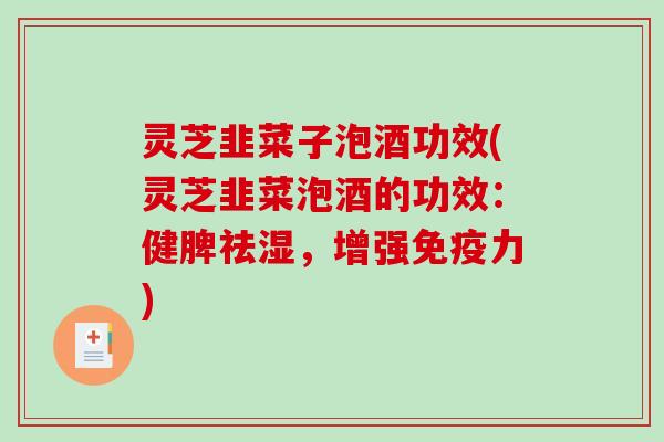 灵芝韭菜子泡酒功效(灵芝韭菜泡酒的功效:健脾祛湿,增强免疫力) 灵芝韭菜子泡酒功效(灵芝韭菜泡酒的功效:健脾祛湿,增强免疫力)