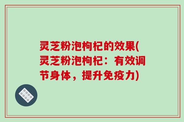 灵芝粉泡枸杞的效果(灵芝粉泡枸杞:有效调节身体,提升免疫力) 灵芝粉泡枸杞的效果(灵芝粉泡枸杞:有效调节身体,提升免疫力)