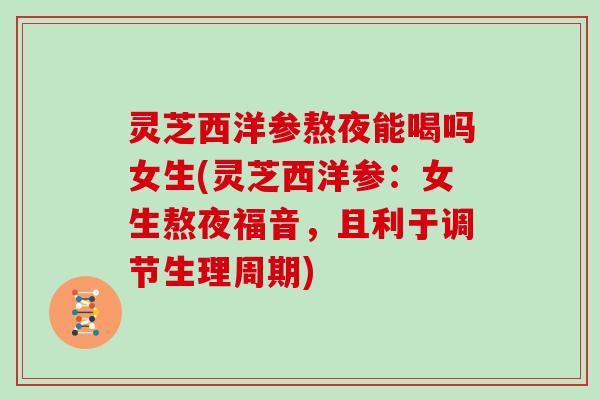 灵芝西洋参熬夜能喝吗女生(灵芝西洋参:女生熬夜福音,且利于调节生理周期) 灵芝西洋参熬夜能喝吗女生(灵芝西洋参:女生熬夜福音,且利于调节生理周期)