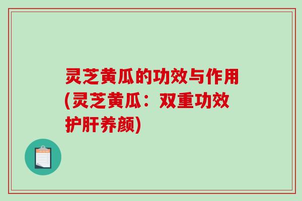灵芝黄瓜的功效与作用(灵芝黄瓜:双重功效养颜) 灵芝黄瓜的功效与作用(灵芝黄瓜:双重功效养颜)
