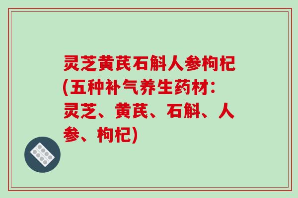 灵芝黄芪石斛人参枸杞(五种养生药材:灵芝、黄芪、石斛、人参、枸杞) 灵芝黄芪石斛人参枸杞(五种养生药材:灵芝、黄芪、石斛、人参、枸杞)