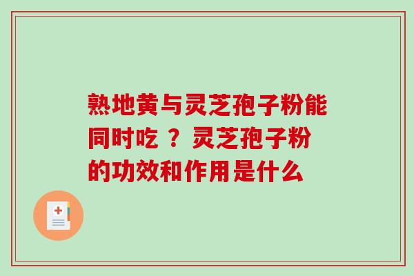 熟地黄与灵芝孢子粉能同时吃 ?灵芝孢子粉的功效和作用是什么 熟地黄与灵芝孢子粉能同时吃 ?灵芝孢子粉的功效和作用是什么