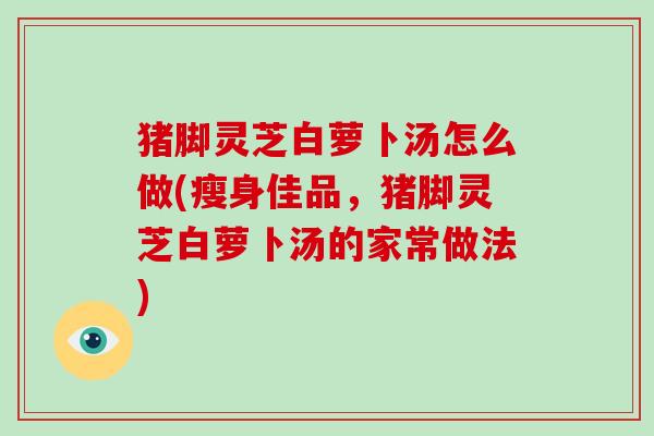 猪脚灵芝白萝卜汤怎么做(瘦身佳品,猪脚灵芝白萝卜汤的家常做法) 猪脚灵芝白萝卜汤怎么做(瘦身佳品,猪脚灵芝白萝卜汤的家常做法)