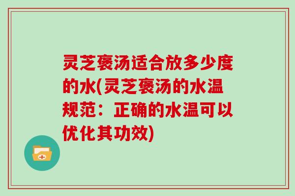 灵芝褒汤适合放多少度的水(灵芝褒汤的水温规范:正确的水温可以优化其功效) 灵芝褒汤适合放多少度的水(灵芝褒汤的水温规范:正确的水温可以优化其功效)