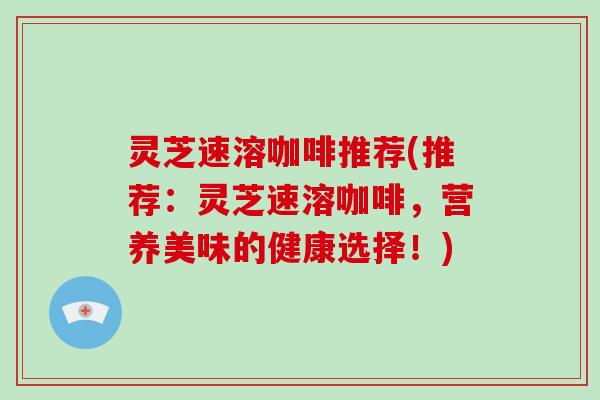 灵芝速溶咖啡推荐(推荐:灵芝速溶咖啡,营养美味的健康选择!) 灵芝速溶咖啡推荐(推荐:灵芝速溶咖啡,营养美味的健康选择!)