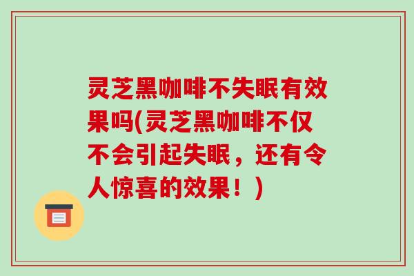 灵芝黑咖啡不有效果吗(灵芝黑咖啡不仅不会引起,还有令人惊喜的效果!) 灵芝黑咖啡不有效果吗(灵芝黑咖啡不仅不会引起,还有令人惊喜的效果!)