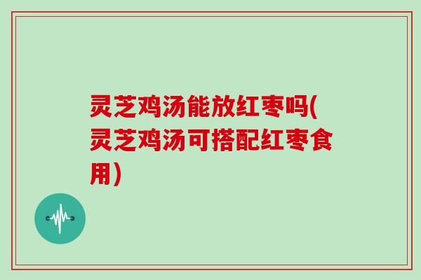 灵芝鸡汤能放红枣吗(灵芝鸡汤可搭配红枣食用) 灵芝鸡汤能放红枣吗(灵芝鸡汤可搭配红枣食用)