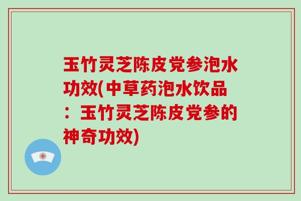 玉竹灵芝陈皮党参泡水功效(中草药泡水饮品:玉竹灵芝陈皮党参的神奇功效) 玉竹灵芝陈皮党参泡水功效(中草药泡水饮品:玉竹灵芝陈皮党参的神奇功效)