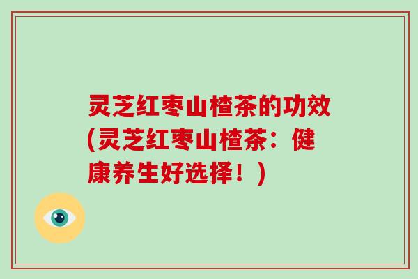 灵芝红枣山楂茶的功效(灵芝红枣山楂茶:健康养生好选择!) 灵芝红枣山楂茶的功效(灵芝红枣山楂茶:健康养生好选择!)