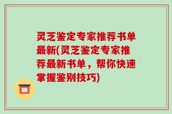 灵芝鉴定专家推荐书单新(灵芝鉴定专家推荐新书单，帮你快速掌握鉴别技巧)