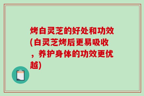 烤白灵芝的好处和功效(白灵芝烤后更易吸收,养护身体的功效更优越) 烤白灵芝的好处和功效(白灵芝烤后更易吸收,养护身体的功效更优越)