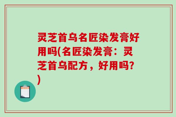 灵芝首乌名匠染发膏好用吗(名匠染发膏:灵芝首乌配方,好用吗?) 灵芝首乌名匠染发膏好用吗(名匠染发膏:灵芝首乌配方,好用吗?)