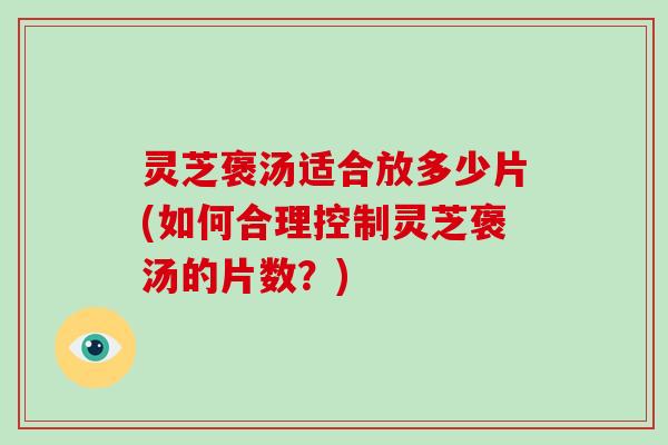 灵芝褒汤适合放多少片(如何合理控制灵芝褒汤的片数?) 灵芝褒汤适合放多少片(如何合理控制灵芝褒汤的片数?)
