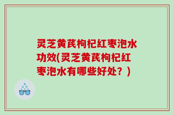 灵芝黄芪枸杞红枣泡水功效(灵芝黄芪枸杞红枣泡水有哪些好处?) 灵芝黄芪枸杞红枣泡水功效(灵芝黄芪枸杞红枣泡水有哪些好处?)