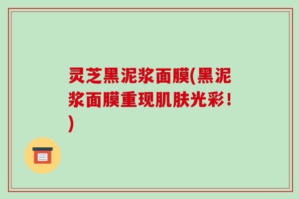 灵芝黑泥浆面膜(黑泥浆面膜重现光彩!) 灵芝黑泥浆面膜(黑泥浆面膜重现光彩!)