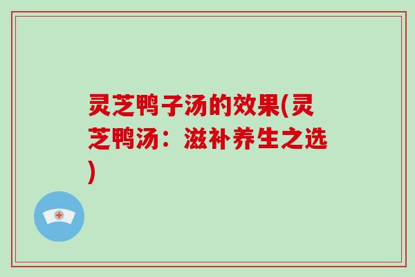 灵芝鸭子汤的效果(灵芝鸭汤:滋补养生之选) 灵芝鸭子汤的效果(灵芝鸭汤:滋补养生之选)