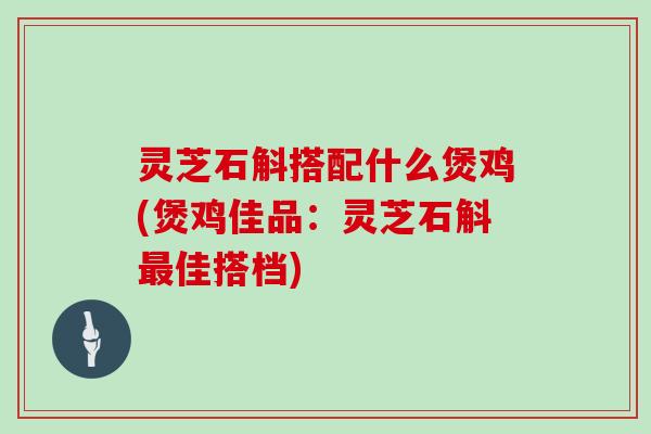 灵芝石斛搭配什么煲鸡(煲鸡佳品:灵芝石斛佳搭档) 灵芝石斛搭配什么煲鸡(煲鸡佳品:灵芝石斛佳搭档)