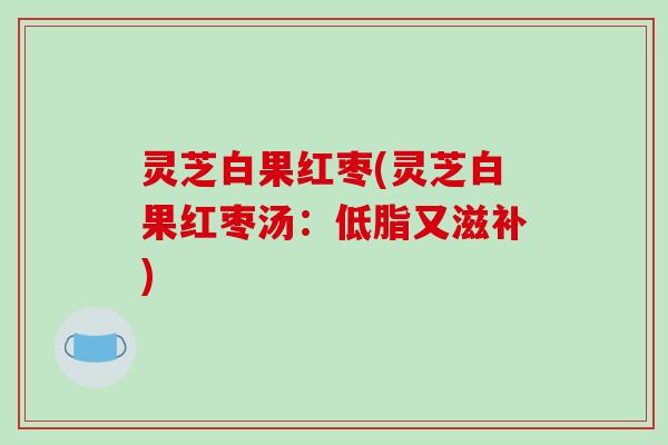 灵芝白果红枣(灵芝白果红枣汤:低脂又滋补) 灵芝白果红枣(灵芝白果红枣汤:低脂又滋补)