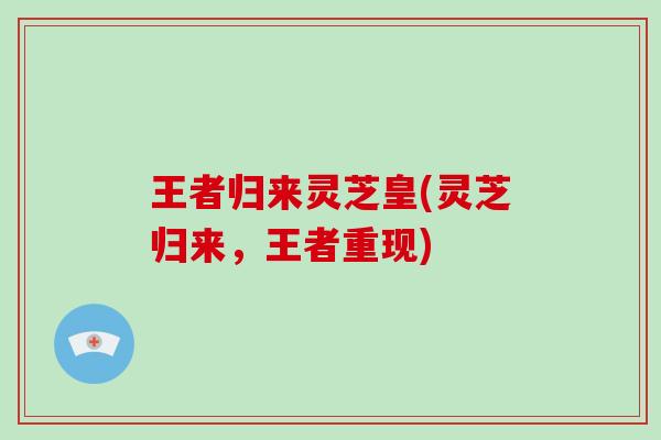 王者归来灵芝皇(灵芝归来,王者重现) 王者归来灵芝皇(灵芝归来,王者重现)