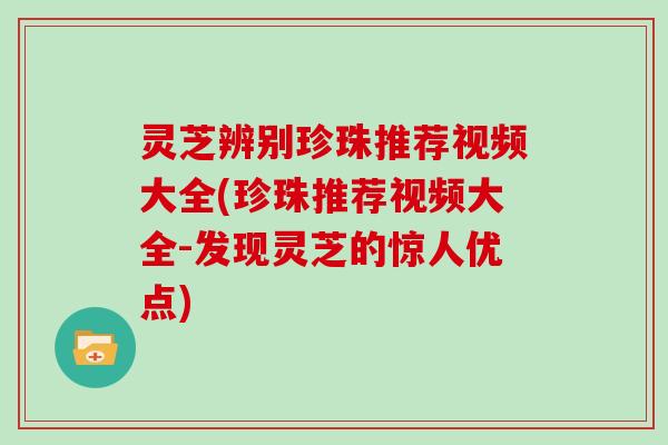 灵芝辨别珍珠推荐视频大全(珍珠推荐视频大全-发现灵芝的惊人优点) 灵芝辨别珍珠推荐视频大全(珍珠推荐视频大全-发现灵芝的惊人优点)