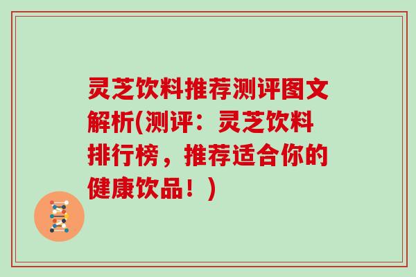 灵芝饮料推荐测评图文解析(测评:灵芝饮料排行榜,推荐适合你的健康饮品!) 灵芝饮料推荐测评图文解析(测评:灵芝饮料排行榜,推荐适合你的健康饮品!)