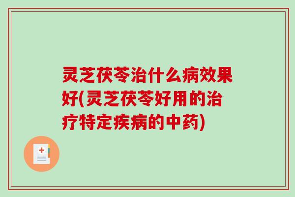 灵芝茯苓什么效果好(灵芝茯苓好用的特定的) 灵芝茯苓什么效果好(灵芝茯苓好用的特定的)