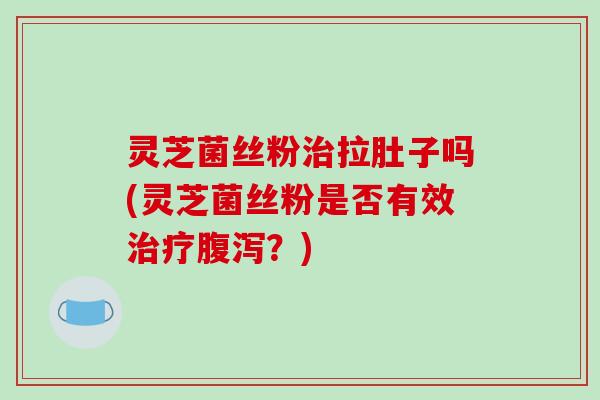 灵芝菌丝粉拉肚子吗(灵芝菌丝粉是否有效?) 灵芝菌丝粉拉肚子吗(灵芝菌丝粉是否有效?)