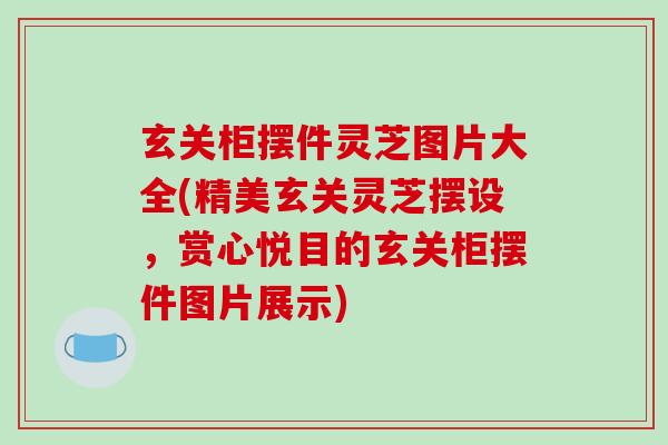 玄关柜摆件灵芝图片大全(精美玄关灵芝摆设,赏心悦目的玄关柜摆件图片展示) 玄关柜摆件灵芝图片大全(精美玄关灵芝摆设,赏心悦目的玄关柜摆件图片展示)