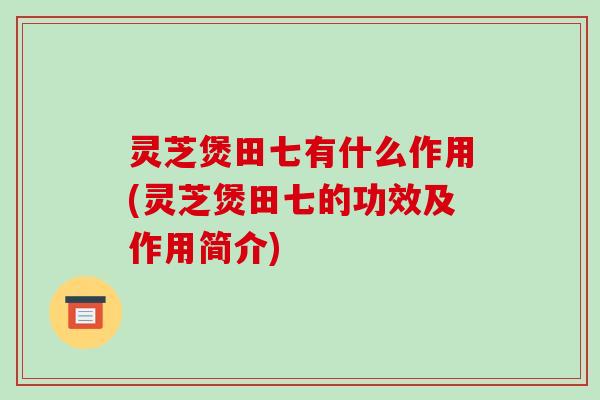 灵芝煲田七有什么作用(灵芝煲田七的功效及作用简介) 灵芝煲田七有什么作用(灵芝煲田七的功效及作用简介)