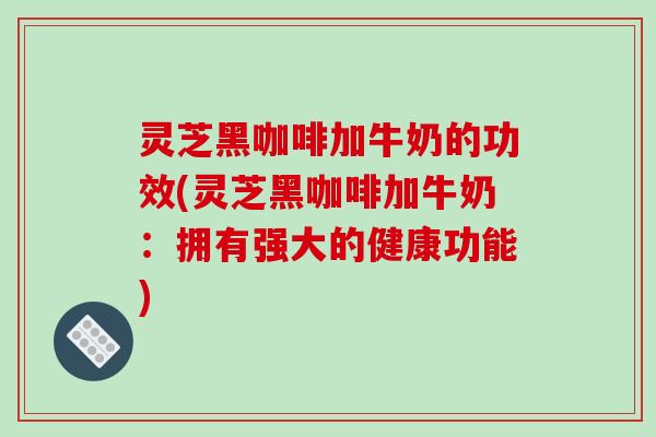 灵芝黑咖啡加牛奶的功效(灵芝黑咖啡加牛奶:拥有强大的健康功能) 灵芝黑咖啡加牛奶的功效(灵芝黑咖啡加牛奶:拥有强大的健康功能)