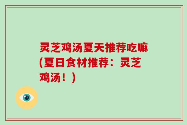 灵芝鸡汤夏天推荐吃嘛(夏日食材推荐:灵芝鸡汤!) 灵芝鸡汤夏天推荐吃嘛(夏日食材推荐:灵芝鸡汤!)