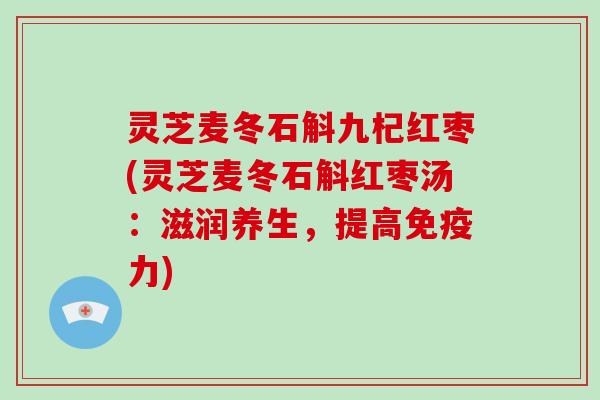 灵芝麦冬石斛九杞红枣(灵芝麦冬石斛红枣汤:滋润养生,提高免疫力) 灵芝麦冬石斛九杞红枣(灵芝麦冬石斛红枣汤:滋润养生,提高免疫力)