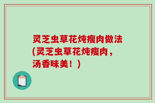 灵芝虫草花炖瘦肉做法(灵芝虫草花炖瘦肉，汤香味美！)